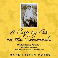 A Cup of Tea on the Commode : My Multi-Tasking Adventures of Caring for Mom and How I Survived to Tell the Tale - Mark Steven Porro