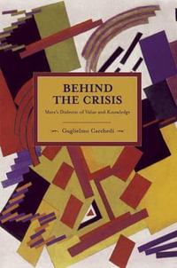 Behind The Crisis : Marx's Dialectic of Value and Knowledge - Guglielmo Carchedi