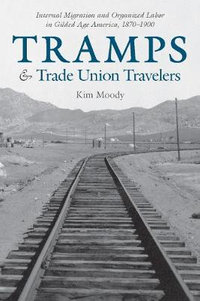 Tramps and Trade Union Travelers : Internal Migration and Organized Labor in Gilded Age America, 18701900 - Kim Moody