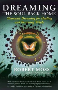 Dreaming The Soul Back Home : Shamanic Dreaming for Healing and Becoming Whole - Robert Moss