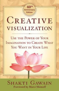 Creative Visualization 40th Anniversary Ed : Use the Power of Your Imagination to Create What You Want in Life - Shakti Gawain