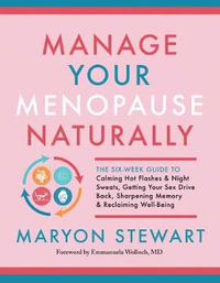 Manage Your Menopause Naturally : Six-Week Guide to Calming Hot Flashes & Night Sweats, Getting Your Sex Drive Back, Sharpening Memory & Reclaiming Well-Being - Maryon Stewart