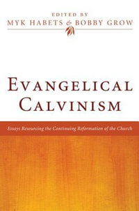 Evangelical Calvinism : Essays Resourcing the Continuing Reformation of the Church - Myk Habets