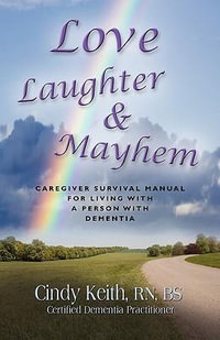 LOVE, LAUGHTER & MAYHEM : Caregiver Survival Manual For Living With A Person With Dementia - Cindy Keith RN BS CDP