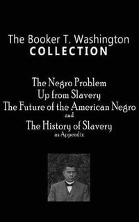 Booker T. Washington Collection : The Negro Problem, Up from Slavery, the Future of the American Negro, the History of Slavery - Booker T Washington