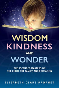 Wisdom, Kindness and Wonder : The Ascended Masters on the Child, the Family, and Education - Elizabeth Clare Prophet