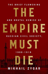 The Empire Must Die : Russia's Revolutionary Collapse, 1900-1918 - Mikhail Zygar