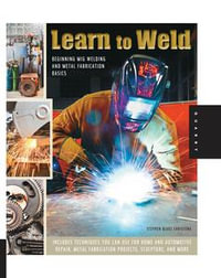 Learn to Weld : Beginning MIG Welding and Metal Fabrication Basics - Includes techniques you can use for home and automotive repair, metal fabrication projects, sculpture, and more - Stephen Christena