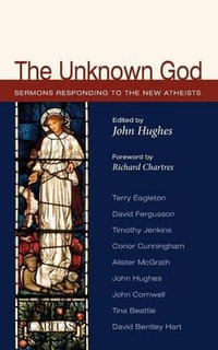 The Unknown God : Sermons Responding to the New Atheists - John Hughes