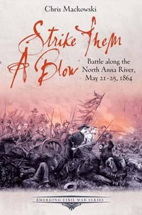 Strike Them a Blow : Battle Along the North Anna River, May 21-25, 1864 - MACKOWSKI CHRIS