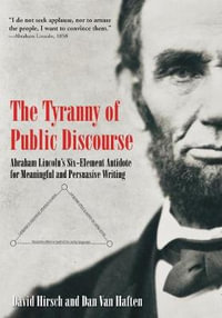 The Tyranny of Public Discourse : Abraham Lincoln's Six-Element Antidote for Meaningful and Persuasive Writing - David Hirsch