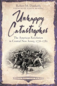 Unhappy Catastrophes : The American Revolution in Central New Jersey, 1776-1782 - Robert M. Dunkerly