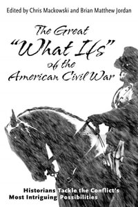 The Great "What Ifs" of the American Civil War : Historians Tackle the Conflict's Most Intriguing Possibilities - Chris Mackowski