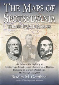 The Maps of Spotsylvania Through Cold Harbor : An Atlas of the Fighting at Spotsylvania Court House and Cold Harbor, Including all Cavalry Operations, May 7 Through June 3, 1864 - Bradley M. Gottfried