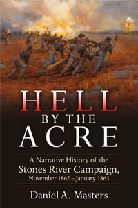 Hell by the Acre : A Narrative History of the Stones River Campaign, November 1862-January 1863 - DANIEL A. MASTERS