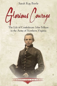 Glorious Courage : The Life of Confederate John Pelham in the Army of Northern Virginia - SARAH KAY BIERLE