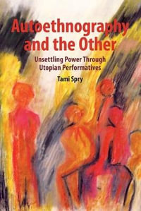 Autoethnography and the Other : Unsettling Power through Utopian Performatives - Tami Spry