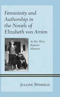 Femininity and Authorship in the Novels of Elizabeth von Arnim : At Her Most Radiant Moment - Juliane Roemhild