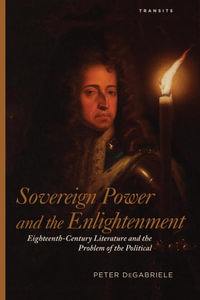 Sovereign Power and the Enlightenment : Eighteenth-Century Literature and the Problem of the Political - Peter DeGabriele