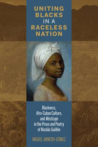 Uniting Blacks in a Raceless Nation : Blackness, Afro-Cuban Culture, and Mestizaje in the Prose and Poetry of Nicolas Guillen - Miguel Arnedo-Gomez