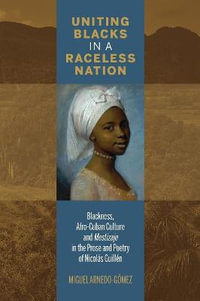 Uniting Blacks in a Raceless Nation : Blackness, Afro-Cuban Culture, and Mestizaje in the Prose and Poetry of Nicolas Guillen - Miguel Arnedo-Gomez