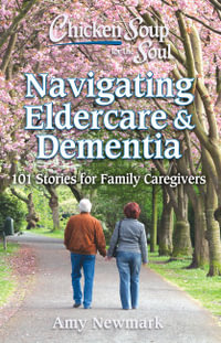 Chicken Soup for the Soul: Navigating Eldercare & Dementia : 101 Stories for Family Caregivers - Amy Newmark