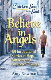 Chicken Soup for the Soul: Believe in Angels : 101 Inspirational Stories of Hope, Miracles and Answered Prayers - Amy Newmark