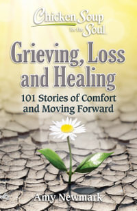 Chicken Soup for the Soul: Grieving, Loss and Healing : 101 Stories of Comfort and Moving Forward - Amy Newmark