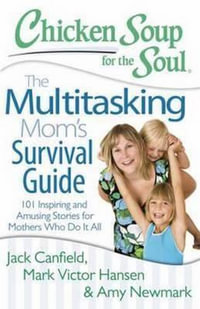 Chicken Soup for the Soul : The Multitasking Mom's Survival Guide : 101 Inspiring and Amusing Stories for Mothers Who Do it All - Jack Canfield