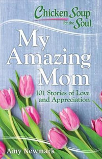 Chicken Soup for the Soul: My Amazing Mom : 101 Stories of Appreciation and Love - Amy Newmark