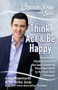 Chicken Soup For The Soul: Think, Act and Be Happy : How to Use Chicken Soup for the Soul Stories to Train Your Brain to Be Y - Amy Newmark