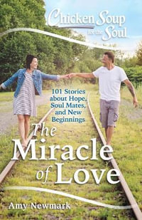 Chicken Soup for the Soul: The Miracle of Love : 101 Stories about Hope, Soul Mates and New Beginnings - Amy Newmark