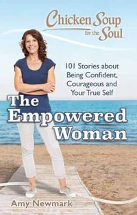 Chicken Soup for the Soul : The Empowered Woman : 101 Stories about Being Confident, Courageous and Your True Self - Amy Newmark