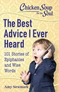 Chicken Soup For The Soul : The Best Advice I Ever Heard : 101 Stories about Wise Words and Epiphanies - Amy Newmark