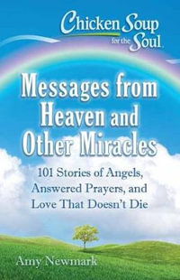 Chicken Soup For The Soul : Messages From Heaven And Other Miracles : 101 Stories of Angels, Answered Prayers, and Love That Doesn't Die - Amy Newmark