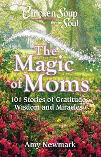 Chicken Soup for the Soul: The Magic of Moms : 101 Stories of Gratitude, Wisdom and Miracles - Amy Newmark