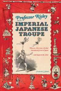 Professor Risley and the Imperial Japanese Troupe : How an American Acrobat Introduced Circus to Japan--and Japan to the West - Frederik L. Schodt