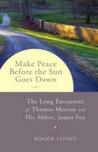 Make Peace Before the Sun Goes Down : The Long Encounter of Thomas Merton and His Abbot, James Fox - Roger Lipsey