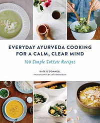 Everyday Ayurveda Cooking For A Calm, Clear Mind : 100 Simple Sattvic Recipes - Kate O'Donnell