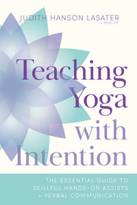 Teaching Yoga with Intention : The Essential Guide to Skillful Hands-On Assists and Verbal Communication - Judith Hanson Lasater