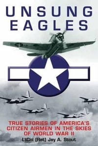 Unsung Eagles : Stories of America's Citizen Airmen in the Skies of World War II - STOUT LTCOL (RET) JAY A.