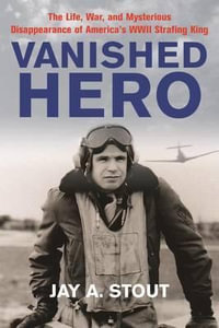 Vanished Hero : The Life, War, and Mysterious Disappearance of America's WWII Strafing King - Jay A Stout