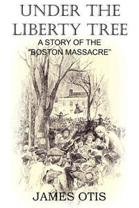 Under the Liberty Tree, A Story of the Boston Massacre - James Otis