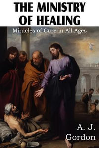 The Ministry of Healing, Miracles of cure in all ages - A. J. Gordon