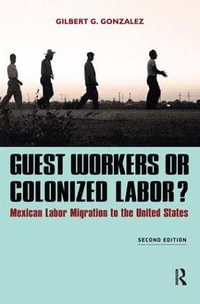 Guest Workers or Colonized Labor? : Mexican Labor Migration to the United States - Gilbert G. Gonzalez