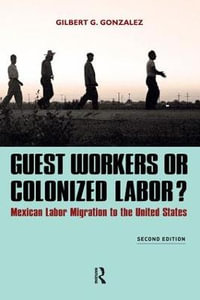 Guest Workers or Colonized Labor? : Mexican Labor Migration to the United States - Gilbert G. Gonzalez