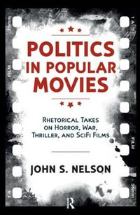 Politics in Popular Movies : Rhetorical Takes on Horror, War, Thriller, and Sci-Fi Films - John S. Nelson