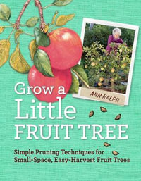 Grow a Little Fruit Tree : Simple Pruning Techniques for Small-Space, Easy-Harvest Fruit Trees - Anna Ralph