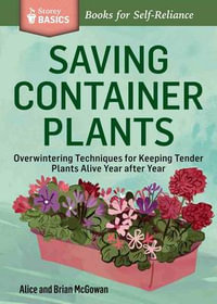 Saving Container Plants : Overwintering Techniques for Keeping Tender Plants Alive Year after Year. A Storey BASICS Title - Alice McGowan