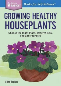 Growing Healthy Houseplants : Choose the Right Plant, Water Wisely, and Control Pests. A Storey BASICS Title - Ellen Zachos